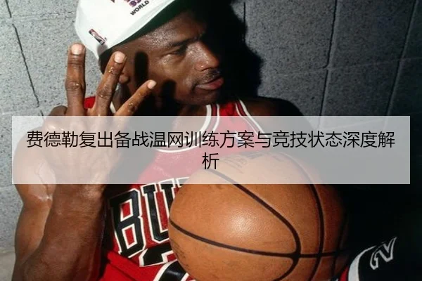费德勒复出备战温网训练方案与竞技状态深度解析